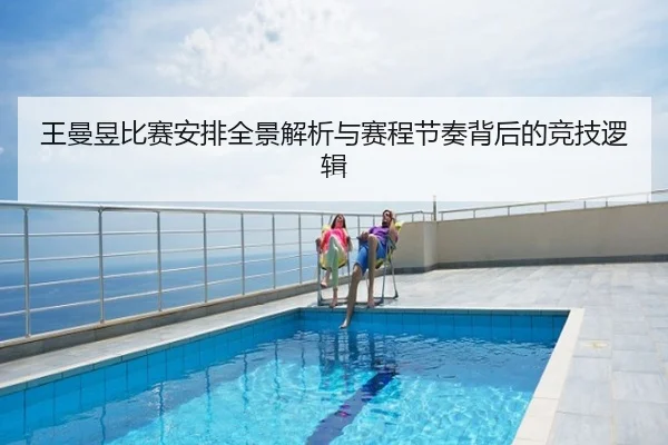 王曼昱比赛安排全景解析与赛程节奏背后的竞技逻辑