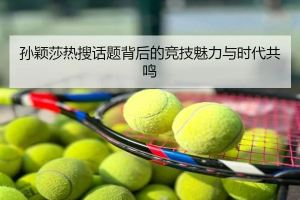 孙颖莎热搜话题背后的竞技魅力与时代共鸣