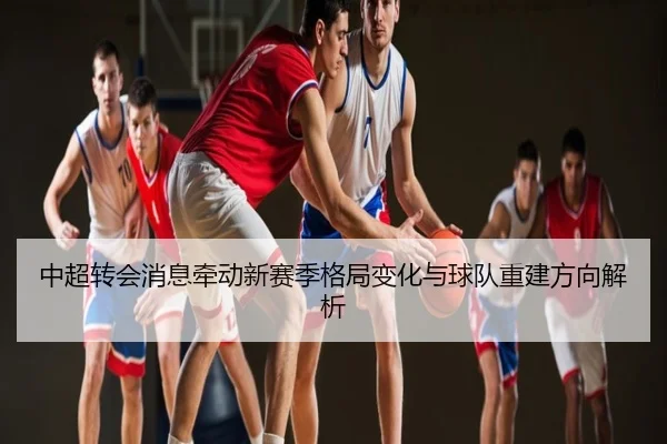 中超转会消息牵动新赛季格局变化与球队重建方向解析