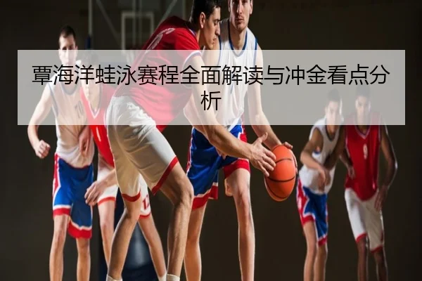 覃海洋蛙泳赛程全面解读与冲金看点分析