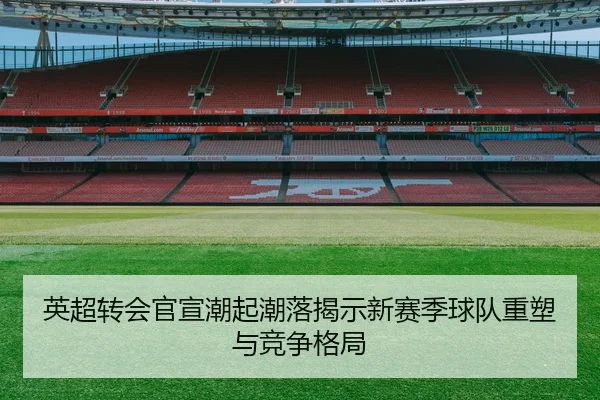英超转会官宣潮起潮落揭示新赛季球队重塑与竞争格局