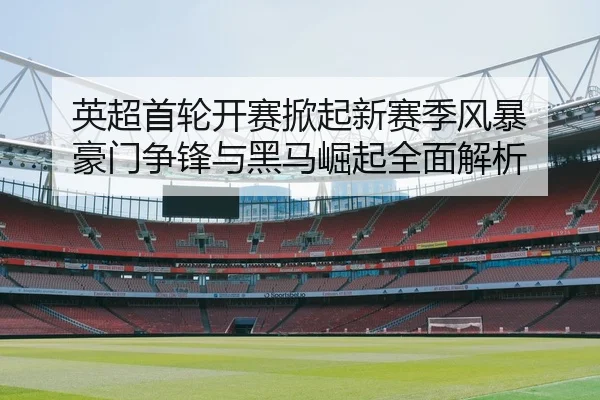 英超首轮开赛掀起新赛季风暴 豪门争锋与黑马崛起全面解析