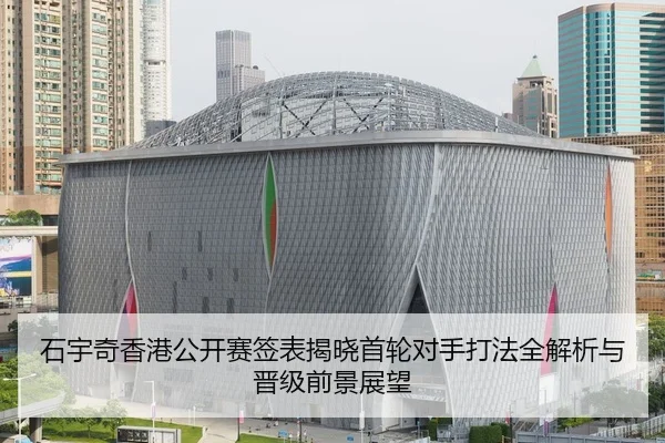 石宇奇香港公开赛签表揭晓首轮对手打法全解析与晋级前景展望