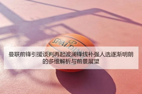 曼联前锋引援谈判再起波澜锋线补强人选逐渐明朗的多维解析与前景展望